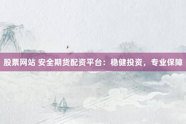 股票网站 安全期货配资平台：稳健投资，专业保障