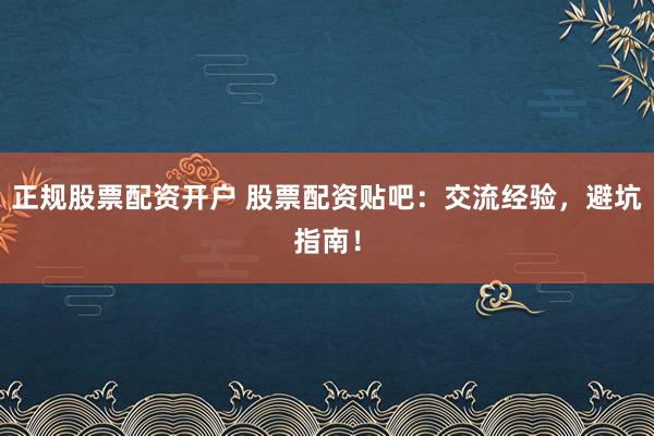 正规股票配资开户 股票配资贴吧:交流经验,避坑指南!