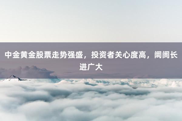 中金黄金股票走势强盛，投资者关心度高，阛阓长进广大
