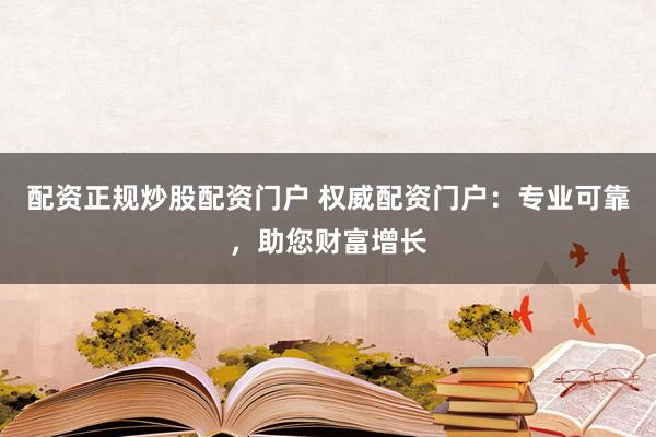 配资正规炒股配资门户 权威配资门户:专业可靠,助您财富增长