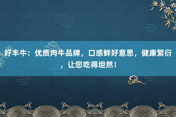 好丰牛:优质肉牛品牌,口感鲜好意思,健康繁衍,让您吃得坦然!