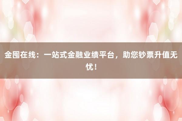 金囤在线：一站式金融业绩平台，助您钞票升值无忧！