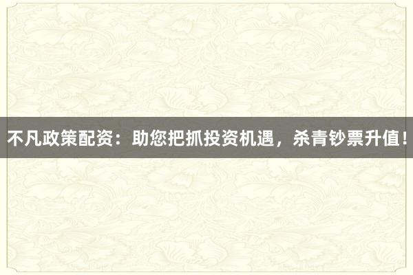 不凡政策配资：助您把抓投资机遇，杀青钞票升值！