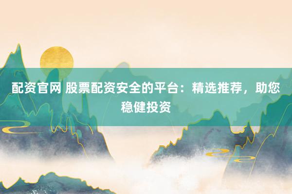 配资官网 股票配资安全的平台：精选推荐，助您稳健投资