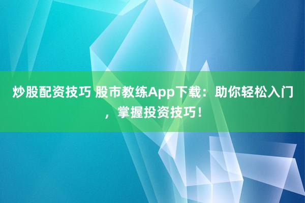 炒股配资技巧 股市教练App下载：助你轻松入门，掌握投资技巧！