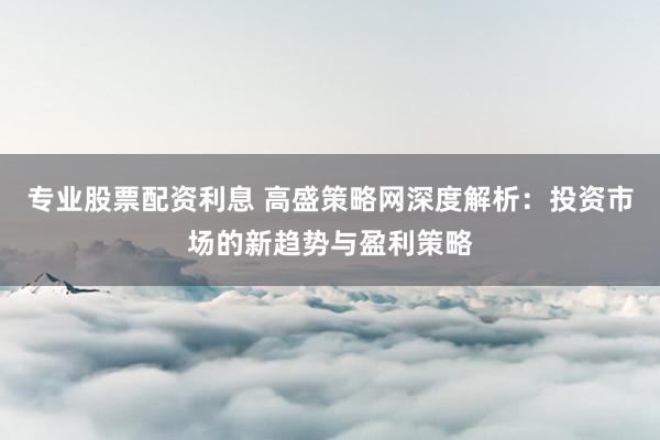 专业股票配资利息 高盛策略网深度解析：投资市场的新趋势与盈利策略