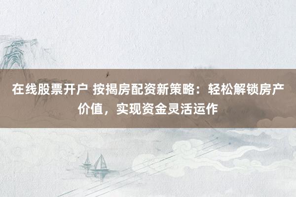 在线股票开户 按揭房配资新策略:轻松解锁房产价值,实现资金灵活运作
