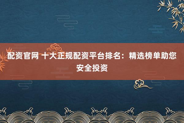 配资官网 十大正规配资平台排名:精选榜单助您安全投资