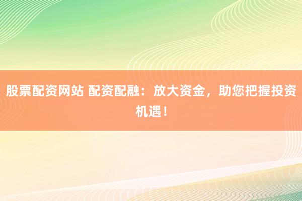 股票配资网站 配资配融:放大资金,助您把握投资机遇!