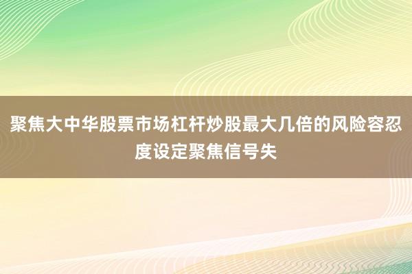 聚焦大中华股票市场杠杆炒股最大几倍的风险容忍度设定聚焦信号失