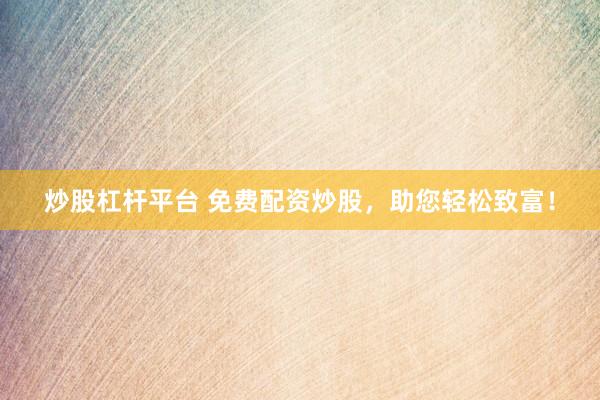 炒股杠杆平台 免费配资炒股，助您轻松致富！