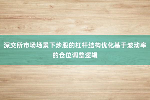 深交所市场场景下炒股的杠杆结构优化基于波动率的仓位调整逻辑