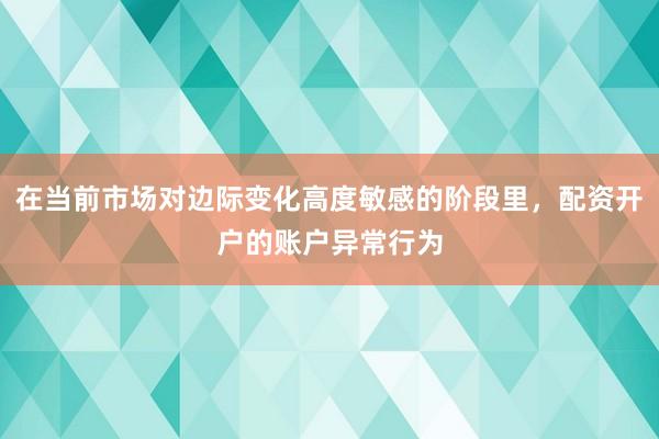 在当前市场对边际变化高度敏感的阶段里，配资开户的账户异常行为