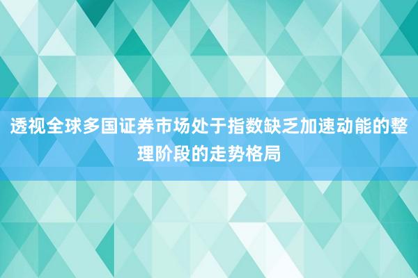 透视全球多国证券市场处于指数缺乏加速动能的整理阶段的走势格局