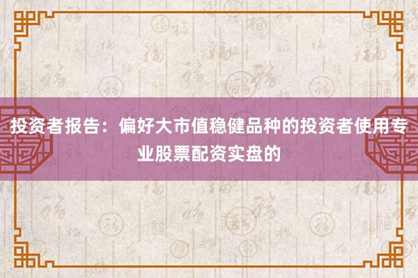 投资者报告:偏好大市值稳健品种的投资者使用专业股票配资实盘的