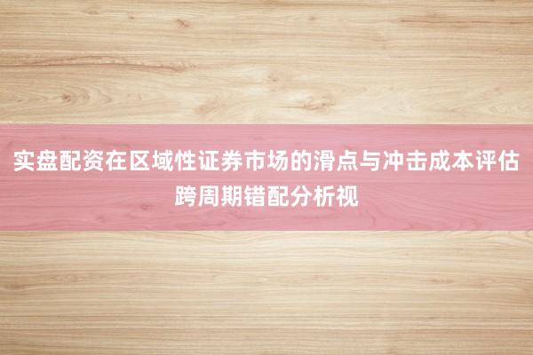 实盘配资在区域性证券市场的滑点与冲击成本评估跨周期错配分析视