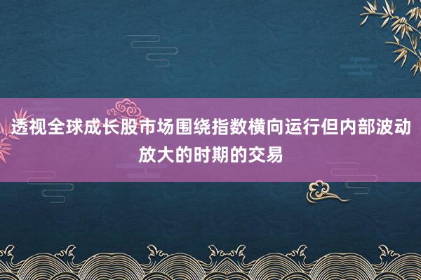 透视全球成长股市场围绕指数横向运行但内部波动放大的时期的交易