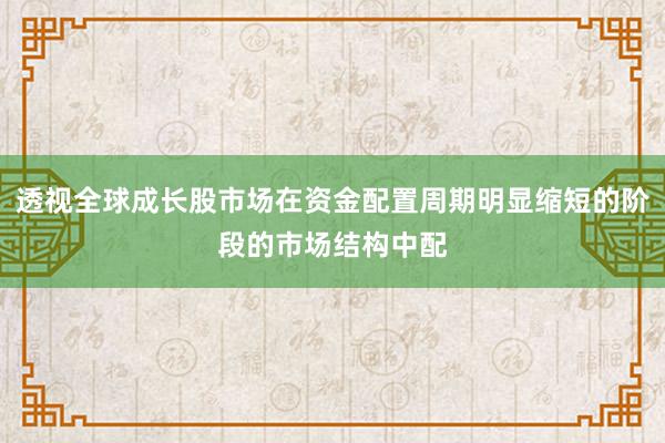 透视全球成长股市场在资金配置周期明显缩短的阶段的市场结构中配
