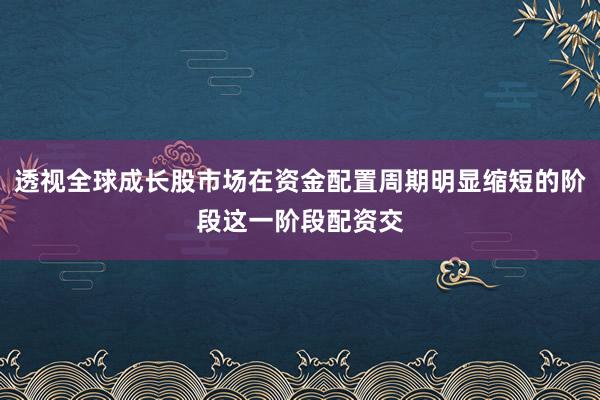 透视全球成长股市场在资金配置周期明显缩短的阶段这一阶段配资交