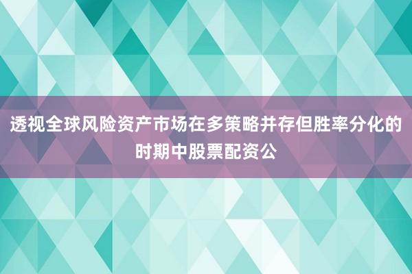 透视全球风险资产市场在多策略并存但胜率分化的时期中股票配资公