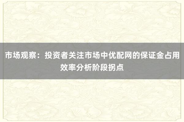 市场观察：投资者关注市场中优配网的保证金占用效率分析阶段拐点