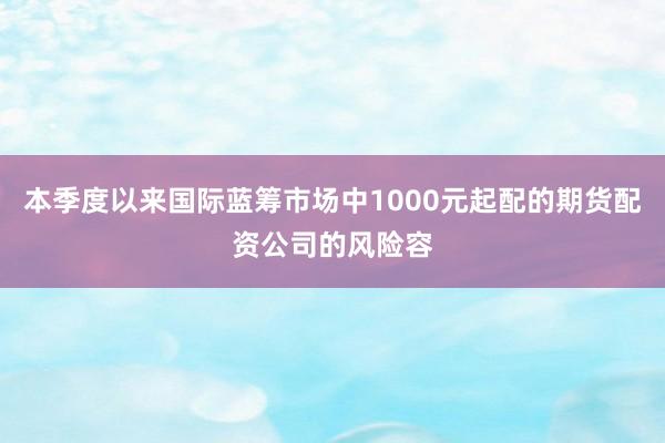 本季度以来国际蓝筹市场中1000元起配的期货配资公司的风险容