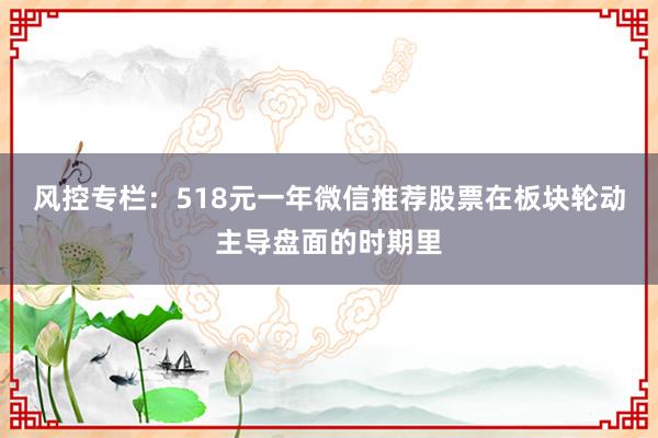 风控专栏:518元一年微信推荐股票在板块轮动主导盘面的时期里