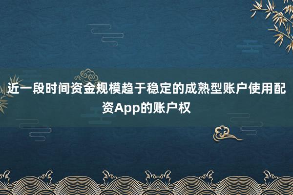 近一段时间资金规模趋于稳定的成熟型账户使用配资App的账户权