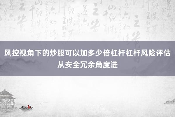 风控视角下的炒股可以加多少倍杠杆杠杆风险评估从安全冗余角度进
