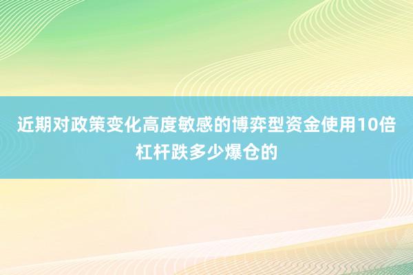 近期对政策变化高度敏感的博弈型资金使用10倍杠杆跌多少爆仓的