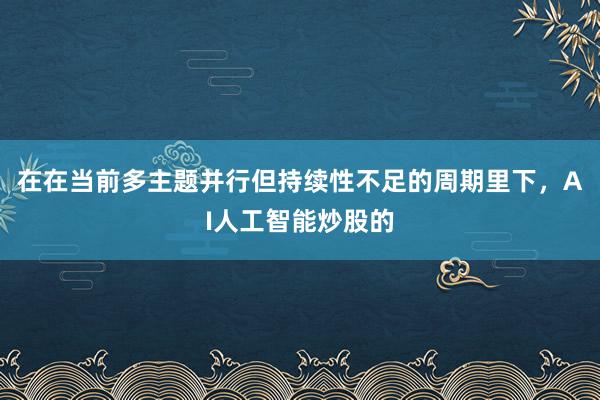 在在当前多主题并行但持续性不足的周期里下,AI人工智能炒股的