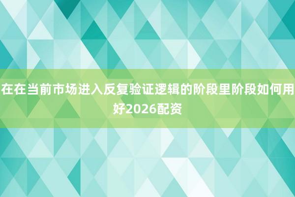 在在当前市场进入反复验证逻辑的阶段里阶段如何用好2026配资