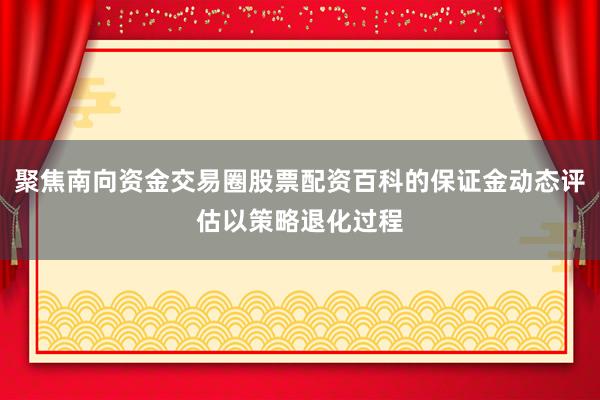 聚焦南向资金交易圈股票配资百科的保证金动态评估以策略退化过程