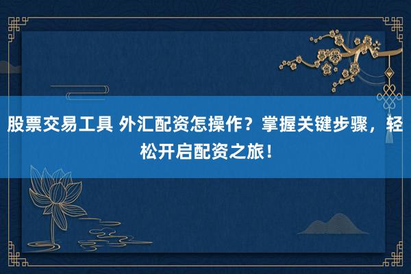 股票交易工具 外汇配资怎操作?掌握关键步骤,轻松开启配资之旅!