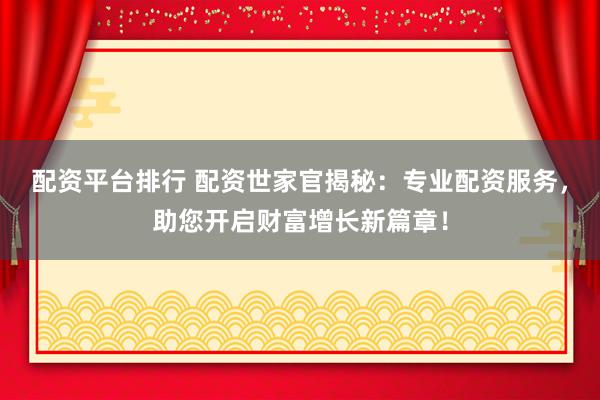 配资平台排行 配资世家官揭秘:专业配资服务,助您开启财富增长新篇章!