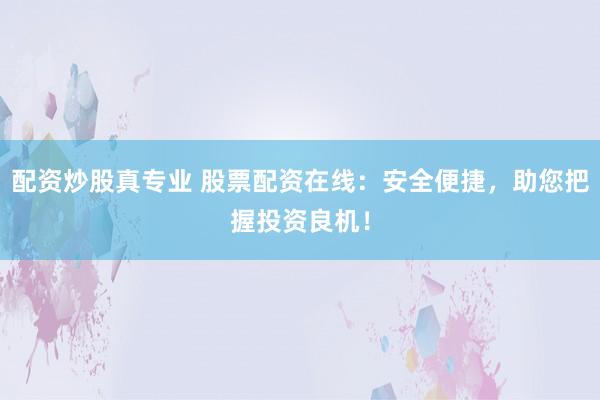 配资炒股真专业 股票配资在线:安全便捷,助您把握投资良机!