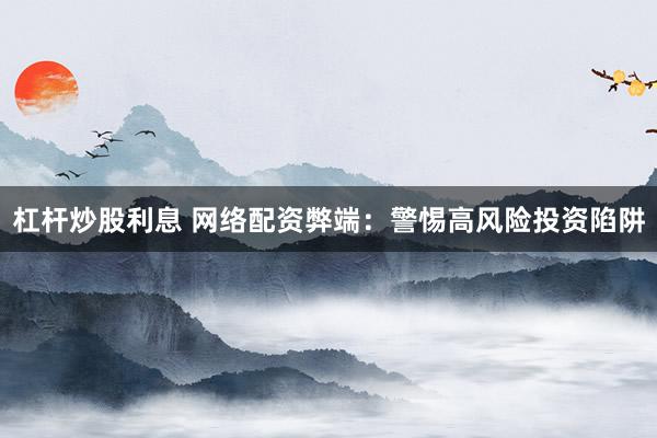 杠杆炒股利息 网络配资弊端:警惕高风险投资陷阱