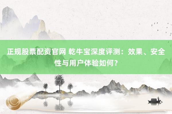 正规股票配资官网 乾牛宝深度评测:效果、安全性与用户体验如何?