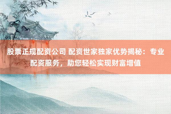 股票正规配资公司 配资世家独家优势揭秘:专业配资服务,助您轻松实现财富增值