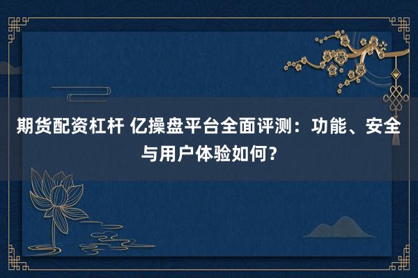 期货配资杠杆 亿操盘平台全面评测:功能、安全与用户体验如何?