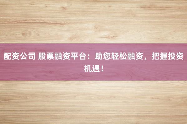 配资公司 股票融资平台:助您轻松融资,把握投资机遇!