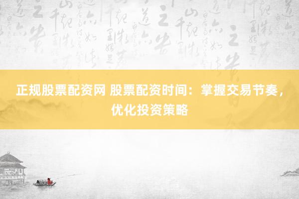 正规股票配资网 股票配资时间:掌握交易节奏,优化投资策略