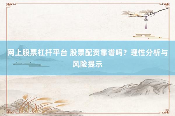 网上股票杠杆平台 股票配资靠谱吗?理性分析与风险提示