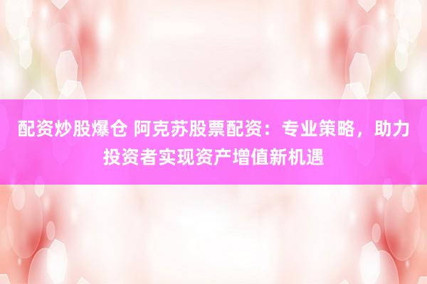 配资炒股爆仓 阿克苏股票配资:专业策略,助力投资者实现资产增值新机遇