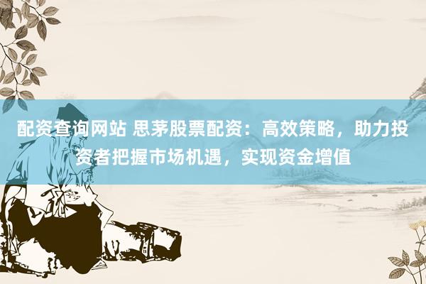 配资查询网站 思茅股票配资:高效策略,助力投资者把握市场机遇,实现资金增值