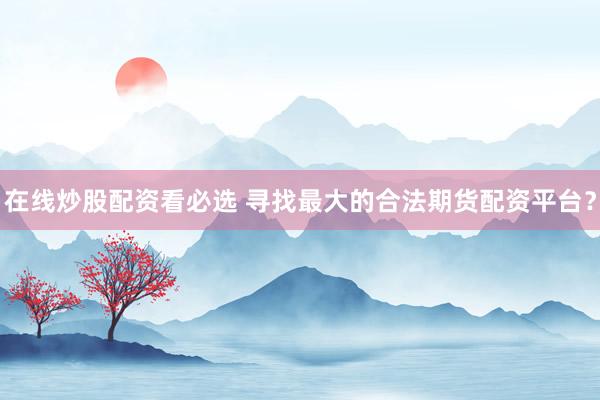 在线炒股配资看必选 寻找最大的合法期货配资平台?