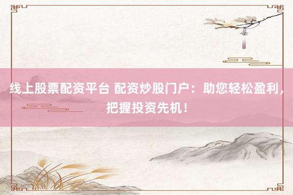 线上股票配资平台 配资炒股门户:助您轻松盈利,把握投资先机!