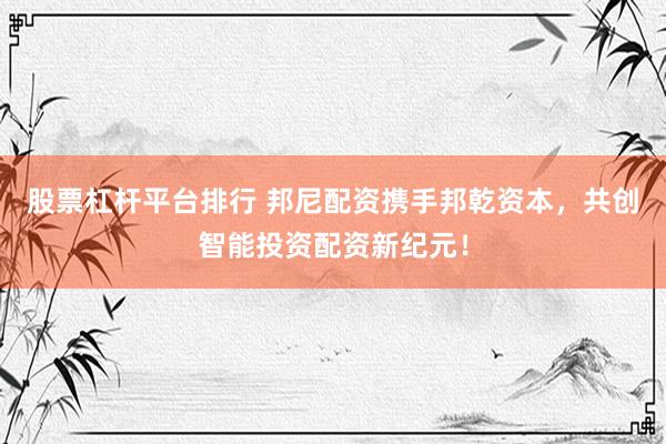 股票杠杆平台排行 邦尼配资携手邦乾资本,共创智能投资配资新纪元!