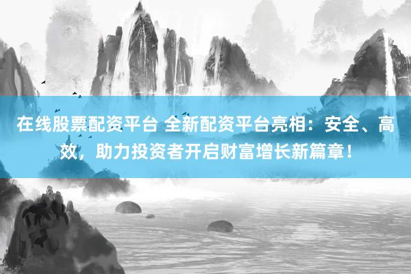 在线股票配资平台 全新配资平台亮相:安全、高效,助力投资者开启财富增长新篇章!