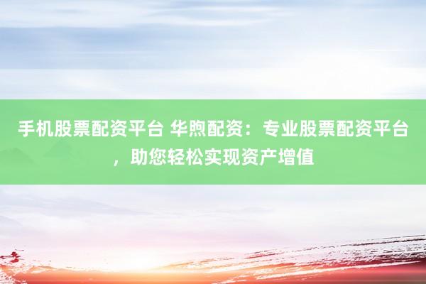 手机股票配资平台 华煦配资:专业股票配资平台,助您轻松实现资产增值